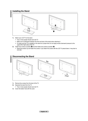 Page 69English - 67
Installing the Stand
1. Attach your LCD TV to the stand.Two or more people should carry the TV. 
Make sure to distinguish between the front and back of the stand  when attaching it.
To make sure the TV is installed on the stand at a proper level, do not apply excess downward pressure to the 
upper left of right sides of the TV.
2.
  Fasten two screws at position 1 and then fasten two screws at position 2.
Stand the product up and fasten the screws. If you fasten the screws wit\
h the LCD TV...