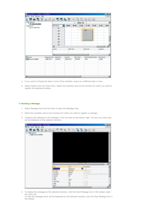 Page 60 
 
4. If you want to change the date or time of the schedule, drag it to a different date or time.  
 
5. Select Publish from the Tools menu. Select the checkbox next to the monitors for which you want to 
register the selected schedule.  
    
  Sending a Message  
1. Select Message from the File menu to open the Message View. 
 
2. Select the checkbox next to the monitors for which you want to register a message. 
 
3. Configure the settings for the message in the List View at the bottom right. The...