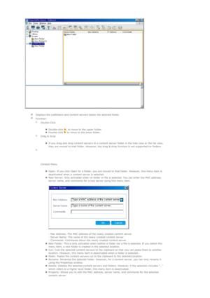 Page 71 
  Displays the subfolders and content servers below the selected folder. 
 
Function:
  
Double-Click 
zDouble-click  to move to the upper folder.  zDouble-click   to move to the lower folder.  
  
Drag & Drop  
zIf you drag and drop content servers to a content server folder in the tree view or the list view, 
they are moved to that folder. However, the drag & drop function is not supported for folders.  
  
Context Menu 
zOpen: If you click Open for a folder, you are moved to that folder. However,...