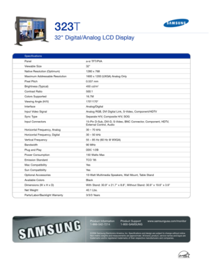 Page 2323T
32 Digital/Analog LCD Display
© 2004 Samsung Electronics America, Inc. Specifications and design are subject to change without notice.
Non-metric weights and measurements are approximate. All brand, product, service names and logos are
trademarks and/or registered trademarks of their respective manufacturers and companies. 
Product Support
1-800-SAMSUNGwww.samsungusa.com/monitor Product Information
1-866-542-7214
Specifications
Panel a-si TFT/PVA
Viewable Size  32
Native Resolution (Optimum)  1280 x...