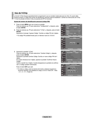 Page 132
Español - 
.  
Pulse el botón  mEnu para ver el menú en pantalla. Pulse los botones ▲ o ▼ para seleccionar “Configuración” y, después, pulse el botón EntEr.
.   
Pulse los botones ▲ o ▼ para seleccionar “V-Chip” y, después, pulse el botón 
EntEr
. Aparecerá el mensaje “Ingresar Código”. Escriba su código PIN de 4 dígitos.
   El código PIN predeterminado para un televisor nuevo es “0-0-0-0”.
.    Aparecerá la pantalla “V-Chip”.
 Pulse los botones ▲ o ▼ para seleccionar “Cambiar...