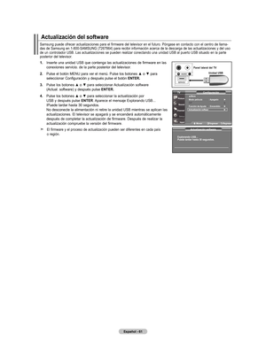 Page 139
Español - 6
Actualización del software
Actualización software
Explorando usB...
 
Puede tardar hasta 0 segundos.
.    Inserte una unidad USB que contenga las actualizaciones de firmware en las  
    conexiones servicio. de la parte posterior del televisor.
. 
Pulse el botón MENU para ver el menú. Pulse los botones ▲ o ▼ para  
    seleccionar Configuración y después pulse el botón  Ent Er .
. 
Pulse los botones ▲ o ▼ para seleccionar Actualización software  
    (Actual....