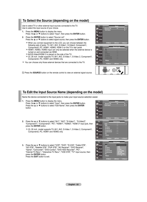 Page 24
English - 
to Select the Source (depending on the model)
Use	to	select	 TV	or	other	external	input	sources	connected	to	the	 TV.	
Use	to	select	the	input	source	of	your	choice.
.  Press	 the	mEnu  button	to	display	 the	menu.
	
	 	 Press	 the▲	 or	▼	 buttons	 to	select	 “Input”,	 then	press	 the	EntEr 	button.
.  Press	 the	EntEr
 button	
to	select	 "Source	 List".	
	 	 Press 	the 	▲	 or	▼	 buttons 	to 	select 	signal 	source, 	then 	press 	the 	E nt Er
 button.
	 	When	 you...