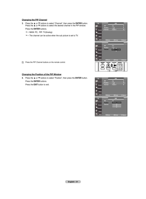 Page 33
English - 
Changing the pIp Channel
. Press	 the	▲	or	▼	 buttons	 to	select	 “Channel”,	 then	press	 the	EntEr 	button.	
	 	 Press	 the	▲	or	▼	 buttons	 to	select	 the	desired	 channel	 in	the	 PIP	window.
	 	 Press	 the	EntEr 	buttons.
	 	•	 MAIN:	 PC,		PIP:	TV(Analog)
	 	•	 The	 channel	 can	be	active	 when	the	sub	 picture	 is	set	 to	TV.
	Press	 the	PIP	Channel	 buttons	on	the	 remote	 control.
pIp   : on ► 
position  : ►
Channel  : Cable  ► 
pIp
tV
pIp
tVpIp    : on   
position...