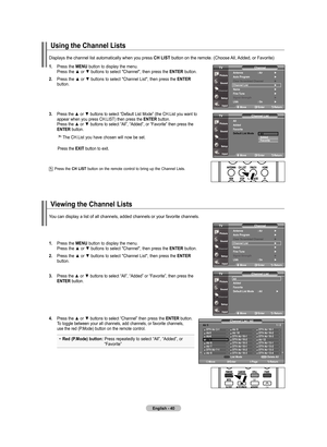 Page 42
English - 0
using the Channel lists
. Press	 the	mEnu  button	to	display	 the	menu.	
	 	 Press	 the	▲	or	▼	 buttons	 to	select	 "Channel",	 then	press	 the	EntEr
 button.	
.  Press	 the	▲	or	▼	 buttons	 to	select	 "Channel	 List",	then	press	 the	EntEr
  
   button.
.  Press 	the 	▲	 or	▼	 buttons 	to 	select 	“Default 	List 	Mode” 	(the 	CH.List 	you 	want 	to 		
	 	 appear 	when 	you 	press 	CH.LIST) 	then 	press 	the 	E nt Er 	button.
	
	 	 Press 	the 	▲	 or	▼...