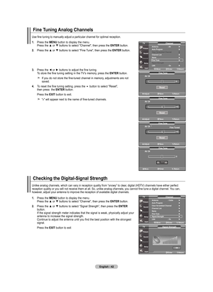 Page 44
English - 
fine tuning  analog Channels
. Press	 the	mEnu  button	to	display	 the	menu.	
	 	 Press	 the	▲	or	▼	 buttons	 to	select	 "Channel",	 then	press	 the	EntEr
 button.	
.  Press	 the	▲	or	▼	 buttons	 to	select	 "Fine	Tune",	 then	press	 the	EntEr
 button.
.  Press	 the	◄	or	►	 buttons	 to	adjust	 the	fine	 tuning.
	
	 	 To	 store	the	fine	 tuning	 setting	 in	the	 TV’s	 memory,	 press	the	EntEr
 button.
    If	 you	 do	not	 store	 the	fine-tuned	 channel...