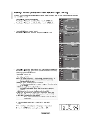 Page 52
English - 0
The	Analog	 Caption	 function	 operates	 when	watching	 regular	analog	channels	 or	when	 you	have	 an	analog	 external	 component		
(such	 as	a	VCR)	 connected.
.  Press	 the	mEnu 	button	 to	display	 the	menu.
	
	 	 Press	 the	▲	or	▼	 buttons	 to	select	 “Setup”,	 then	press	 the	EntEr 	button.
.  Press	 the	▲	or	▼	 buttons	 to	select	 “Caption”,	 then	press	 the	EntEr 	button.
.  Press	 the	EntEr 	button	 to	select	 “Caption”.
	
	 	 Press	 the	▲	or	▼	 buttons	 to...