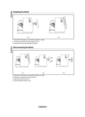 Page 66
English - 6
Installing the Stand
<  ><  >
. Place	 the	TV	face	down	 on	a	soft	 cloth	 or	cushion	 on	a	table.
.  Put	 the	stand	 into	the	hole	 at	the	 bottom	 of	the	 TV.
.  Insert	 screw	 into	the	hole	 indicated	 and	tighten.
disconnecting the Stand
<  > <  ><  >
. Place	 the	TV	face	 down	 on	a	soft	 cloth	 or	cushion	 on	a	table.
.  Remove	 four	screws	 from	the	back	 of	the	 TV.
.  Separate	 the	stand	 from	the	TV.
.  Cover	 the...