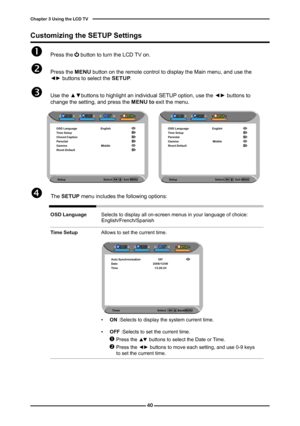 Page 41
0
Chapter  Using the LCD TV

 Press the     button to turn the LCD TV on.
 Press the MENU button on the remote control to display the Main menu, and use the ◄► buttons to select the SETUP.
 Use the ▲▼buttons to highlight an individual SETUP option, use the ◄► buttons to change the setting, and press the MENU to exit the menu.
Customizing the SETUP Settings
 The	SETUP menu includes the following options: 
															OSD Language Selects to display all on-screen menus in your language of...