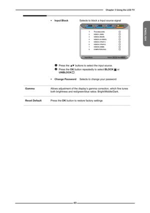 Page 44
ENGLISH

Chapter  Using the LCD TV

Input Block                                          Select                Back   
 TV(CABLE/AIR)  VIDEO (SIDE) VIDEO (REAR)  VIDEO (S-VIDEO) VIDEO (YPbPr) VIDEO (YPbPr) VIDEO (HDMI)   COMPUTER(VGA) 
      Input Block Selects to block a Input source signal
	 		 	  Press the	▲▼ buttons to select the input source.
	 		 	  Press the OK button repeatedly to select BLOCK...