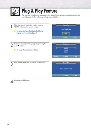 Page 2424
Plug & Play Feature
The first time the television is powered ON, several basic settings proceed automatically 
and subsequently. The following settings are available.
1 
If the television is in standby mode, press the
POWER button on the remote control.
2 
Select the appropriate language by pressing the 
▲or ▼button.
3 
Press the ENTER button to confirm your choice.
4 
Press the ENTER button.
➤ ➤The message Start Plug & Play is displayed and then the 
Language menu is automatically displayed.
➤ ➤The...
