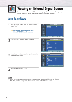 Page 3434
Setting the Signal Source
1
Press the MENU button. Press the ENTER button to
select “Input”.
2
Press the ENTER button to select “Source List”.
3 
Press the ▲or ▼button to select signal source, then
press the ENTER button.
4 
Press the MENU button to exit.
Note
•When you connect equipment to the PDP, you can choose between the following sets of jacks: 
AV1, AV2, S-Video, Component1, Component2, or DVI on the PDP’s rear panel.
Viewing an External Signal Source
Use the remote control to switch between...