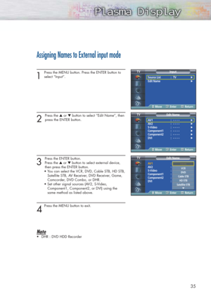 Page 35Assigning Names to External input mode
1
Press the MENU button. Press the ENTER button to
select “Input”.
2 
Press the ▲or ▼button to select “Edit Name”, then
press the ENTER button.
3 
Press the ENTER button.
Press the ▲or ▼button to select external device, 
then press the ENTER button. 
• You can select the VCR, DVD, Cable STB, HD STB,
Satellite STB, AV Receiver, DVD Receiver, Game, 
Camcorder, DVD Combo, or DHR.  
• Set other signal sources (AV2, S-Video,
Component1, Component2, or DVI) using the...
