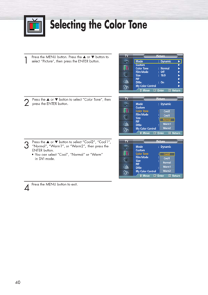 Page 4040
Selecting the Color Tone
1 
Press the MENU button. Press the ▲or ▼button to
select “Picture”, then press the ENTER button.
2 
Press the ▲or ▼button to select “Color Tone”, then
press the ENTER button.
3 
Press the ▲or ▼button to select “Cool2”, “Cool1”,
“Normal”, “Warm1”, or “Warm2”,  then press the 
ENTER button.
•You can select “Cool”, “Normal” or “Warm” 
in DVI mode.
4
Press the MENU button to exit.
Mode : Dynamic√Custom√Color Tone : Normal√Film Mode : Off√Size : 16:9√PIP√DNIe : On√My Color...