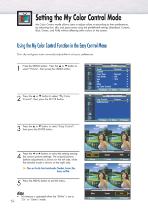 Page 5252
Setting the My Color Control Mode
My Color Control mode allows users to adjust colors to according to their preferences, 
by adjusting skin, sky, and grass tones using the predefined settings (Standard, Custom, 
Blue, Green, and Pink) without affecting other colors on the screen.
Using the My Color Control Function in the Easy Control Menu
Skin, sky and grass tones are easily adjustable to suit your preferences.
1 
Press the MENU button. Press the ▲or ▼button to
select “Picture”, then press the ENTER...