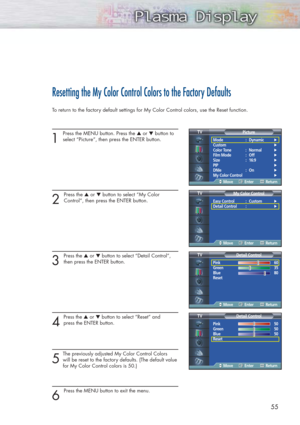 Page 555555
Resetting the My Color Control Colors to the Factory Defaults
To return to the factory default settings for My Color Control colors, use the Reset function.
1 
Press the MENU button. Press the ▲or ▼button to
select “Picture”, then press the ENTER button. 
2 
Press the ▲or ▼button to select “My Color 
Control”, then press the ENTER button.
3 
Press the ▲or ▼button to select “Detail Control”,
then press the ENTER button.
4
Press the ▲or ▼button to select “Reset” and 
press the ENTER button.
5
The...