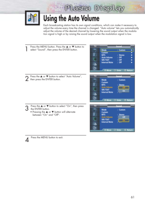 Page 6161
1 
Press the MENU button. Press the ▲or ▼button to
select “Sound”, then press the ENTER button. 
2
Press the ▲or ▼button to select “Auto Volume”,
then press the ENTER button.
3 
Press the ▲or ▼button to select “On”, then press
the ENTER button. 
• Pressing the ▲or ▼button will alternate 
between “On” and “Off”. 
4 
Press the MENU button to exit.
Using the Auto Volume
Each broadcasting station has its own signal conditions, which can make it necessary to
adjust the volume every time the channel is...