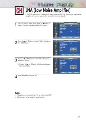 Page 6767
LNA (Low Noise Amplifier)
If the TV is operating in a weak-signal area, sometimes the LNA function can improve the
reception (a low-noise preamplifier boosts the incoming signal).
1
Press the MENU button. Press the ▲or ▼button to
select “Channel”, then press the ENTER button.
2 
Press the ▲or ▼button to select “LNA”, then press
the ENTER button.
3
Press the ▲or ▼button to select “On”, then press
the ENTER button.
• Pressing the ▲or ▼button will alternate between 
“On” and “Off”.
4 
Press the MENU...