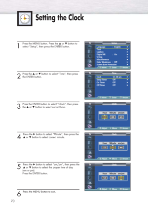 Page 70Setting the Clock
1
Press the MENU button. Press the ▲or ▼button to
select “Setup”, then press the ENTER button.
2
Press the ▲or ▼button to select “Time”, then press
the ENTER button.
3
Press the ENTER button to select “Clock”, then press 
the ▲or ▼button to select correct hour.
4 
Press the √button to select “Minute”, then press the
▲or ▼button to select correct minute.
5 
Press the √button to select “am/pm”, then press the
▲or ▼button to select the proper time of day 
(am or pm). 
Press the ENTER...