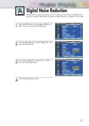 Page 7777
Digital Noise Reduction
If the broadcast signal received by your TV is weak, you can activate the Digital Noise 
Reduction feature to help reduce any static and ghosting that may appear on the screen.
1
Press the MENU button. Press the ▲or ▼button to
select “Setup”, then press the ENTER button.
2 
Press the ▲or ▼button to select “Digital NR”, then
press the ENTER button.
3
Press the ▲or ▼button to select “On” or “Off”,
then press the ENTER button.
4 
Press the MENU button to exit.
Language : English√...