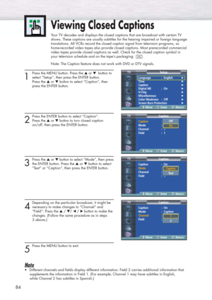 Page 8484
1
Press the MENU button. Press the ▲or ▼button to
select “Setup”, then press the ENTER button. 
Press the ▲or ▼button to select “Caption”, then 
press the ENTER button.
2
Press the ENTER button to select “Caption”.
Press the ▲or ▼button to turn closed caption 
on/off, then press the ENTER button.
3
Press the ▲or ▼button to select “Mode”, then press
the ENTER button. Press the ▲or ▼button to select 
“Text” or “Caption”, then press the ENTER button.
4
Depending on the particular broadcast, it might be...