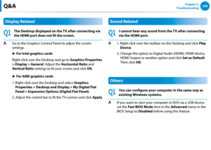 Page 110108109Chapter 5.   
TroubleshootingQ&A
Display Related
Q1
The Desktop displayed on the TV after connecting via 
the HDMI port does not fit the screen.
A Go to the Graphics Control Panel to adjust the screen 
settings.
	► For Intel graphics cards
  Right-click over the Desktop and go to Graphics Properties 
> Display > General. Adjust the Horizontal Ratio and 
Vertical Ratio settings to fit your screen and click OK.
	► For AMD graphics cards
 1.  Right-click over the Desktop and select Graphics...