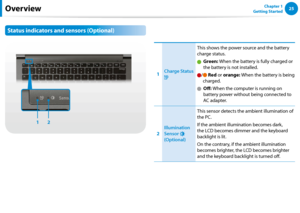 Page 262425Chapter 1 
Getting StartedOverview
Status indicators and sensors (Optional)
12
1Charge Status 
This shows the power source and the battery 
charge status.
   Green: When the battery is fully charged or 
the battery is not installed.
/  Red or orange: When the battery is being 
charged.
   Off: When the computer is running on 
battery power without being connected to 
AC adapter.
2
Illumination 
Sensor  
(Optional)
This sensor detects the ambient illumination of 
the PC.
If the ambient illumination...