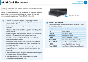 Page 5352Chapter 3.  
Using the computerMulti Card Slot (Optional)
Using the multi-card slot, you can read and write data on various 
types of memory cards.
When you insert a memory card, make sure to insert the memory 
card in the correct direction. Pushing an incorrectly inserted 
memory card may damage the card itself or the slot.
You can use memory cards as a removable disk and • 
conveniently exchange data with digital devices such as a 
digital camera, etc.
Separately purchase memory cards of your desired...