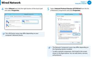 Page 646263Chapter 3.  
Using the computer
4
 Select Ethenet and click the right button of the touch pad 
and select Properties.
The LAN Device name may differ depending on your 
computer’s Network Device.
5
 Select Internet Protocol Version 4(TCP/IPv4) from the list 
of Network Components and click Properties.
The Network Component name may differ depending on • 
the Operating System Installed.
To add a network component, click Install in the screen • 
shown in the figure above. You can add clients, services,...