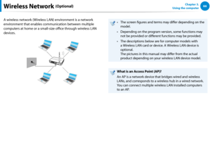 Page 6766Chapter 3.  
Using the computer
A wireless network (Wireless LAN) environment is a network 
environment that enables communication between multiple 
computers at home or a small-size office through wireless LAN 
devices.
The screen figures and terms may differ depending on the • 
model.
Depending on the program version, some functions may • 
not be provided or different functions may be provided.
The descriptions below are for computer models with • 
a Wireless LAN card or device. A Wireless LAN device...