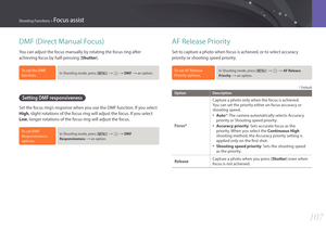 Page 108107
Shooting Functions > Focus assist
DMF (Direct Manual Focus)
You can adjust the focus manually by rotating the focus ring after 
achieving focus by half-pressing [Shutter].
To set the DMF 
function, In Shooting mode, press [m] : b : DMF : an option.
Setting DMF responsiveness
Set the focus ring’s response when you use the DMF function. If you select 
High, slight rotations of the focus ring will adjust the focus. If you select 
Low, longer rotations of the focus ring will adjust the focus.
To set...