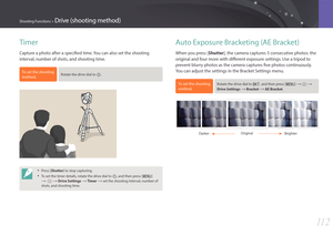 Page 11311 2
Shooting Functions > Drive (shooting method)
Timer
Capture a photo after a specified time. You can also set the shooting 
interval, number of shots, and shooting time.
To set the shooting 
method, Rotate the drive dial to K.
• Press [Shutter] to stop capturing.
• To set the timer details, rotate the drive dial to K, and then press [m] 
:b : Drive Settings : Timer : set the shooting interval, number of 
shots, and shooting time.
Auto Exposure Bracketing (AE Bracket)
When you press [ Shutter],...