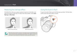 Page 11811 7
Shooting Functions > Flash
Reducing the red-eye effect
If the flash fires when you capture a photo of a person in the dark, a red 
glow may appear in their eyes. To reduce the red-eye effect, select Auto 
Red-eye or Fill-in Red.
Without red-eye reduction With red-eye reduction
When the red-eye reduction function is used, there are two separate flashes. The 
subject should not move until after the second flash. If the subject is too far from 
the camera or moves after the first flash fires, red-eye...