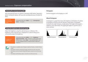 Page 128127
Shooting Functions > Exposure compensation
Viewing the overexposure guide
View overexposed areas on a photo in Shooting mode before capturing a 
photo. Setting this feature will cause the overexposed areas of a photo to 
blink.
To view the 
overexposure 
guide,In Shooting mode, press [m] : b : Overexposure 
Guide 
: an option.
Using the brightness adjustment guide
Adjust the brightness using the selected area as a reference. The 
brightness of the selected area is displayed as a value to help you...