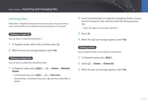 Page 144143
Playback/Editing > Searching and managing files
Deleting files
Delete files in Playback mode and secure more space on your memory 
card. Protected files can be deleted once the protection is removed.
Deleting a single file
You can select a single file and delete it.
1 In Playback mode, select a file, and then press [n].
2 When the pop-up message appears, select Ye s.
Deleting multiple files
You can select multiple files and delete them.
1 In Playback mode, press [ m] : z : Delete : Multiple...