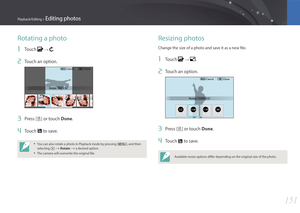 Page 152151
Playback/Editing > Editing photos
Rotating a photo
1 Touch  : .
2 Touch an option.
Menu
Rotate : Right 90˚Cancel Done
3 Press [o] or touch Done.
4 Touch  to save.
• You can also rotate a photo in Playback mode by pressing [
m], and then 
selecting z 
: Rotate  : a desired option.
• The camera will overwrite the original file.
Resizing photos
Change the size of a photo and save it as a new file.
1 Touch  : .
2 Touch an option.
Menu
Resize : 13.9M (3:2) Cancel Done
3 Press [o] or touch Done.
4...