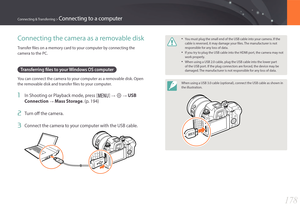 Page 179178
Connecting & Transferring > Connecting to a computer
• You must plug the small end of the USB cable into your camera. If the 
cable is reversed, it may damage your files. The manufacturer is not 
responsible for any loss of data.
• If you try to plug the USB cable into the HDMI port, the camera may not 
work properly.
• When using a USB 2.0 cable, plug the USB cable into the lower part 
of the USB port. If the plug connectors are forced, the device may be 
damaged. The manufacturer is not responsible...