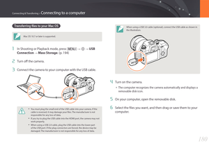 Page 181180
Connecting & Transferring > Connecting to a computer
Transferring files to your Mac OS
Mac OS 10.7 or later is supported.
1 In Shooting or Playback mode, press [m] : q : USB 
Connection 
: Mass Storage . (p. 194)
2 Turn off the camera.
3 Connect the camera to your computer with the USB cable.
• You must plug the small end of the USB cable into your camera. If the 
cable is reversed, it may damage your files. The manufacturer is not 
responsible for any loss of data.
• If you try to plug the USB...