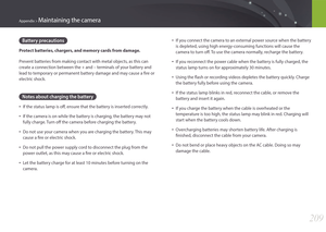Page 210209
Appendix > Maintaining the camera
Battery precautions
Protect batteries, chargers, and memory cards from damage.
Prevent batteries from making contact with metal objects, as this can 
create a connection between the + and – terminals of your battery and 
lead to temporary or permanent battery damage and may cause a fire or 
electric shock.
Notes about charging the battery
• If the status lamp is off, ensure that the battery is inserted correctly.
• If the camera is on while the battery is charging,...