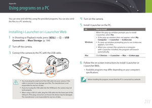 Page 212211
Appendix
Using programs on a PC
You can view and edit files using the provided programs. You can also send 
the files to a PC wirelessly.
Installing i-Launcher or i-Launcher Web
1 In Shooting or Playback mode, press [m] : q : USB 
Connection 
: Mass Storage . (p. 194)
2 Turn off the camera.
3 Connect the camera to the PC with the USB cable.
• You must plug the small end of the USB cable into your camera. If the 
cable is reversed, it may damage your files. The manufacturer is not 
responsible for...