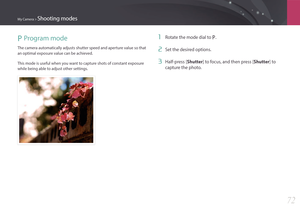 Page 73My Camera > Shooting modes
72
P Program mode
The camera automatically adjusts shutter speed and aperture value so that 
an optimal exposure value can be achieved.
This mode is useful when you want to capture shots of constant exposure 
while being able to adjust other settings.
1 Rotate the mode dial to P.
2 Set the desired options.
3 Half-press [Shutter] to focus, and then press [Shutter] to 
capture the photo. 