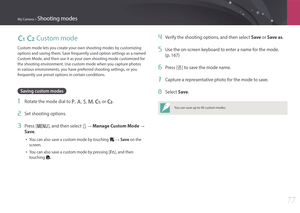 Page 78My Camera > Shooting modes
77
T U Custom mode
Custom mode lets you create your own shooting modes by customizing 
options and saving them. Save frequently used option settings as a named 
Custom Mode, and then use it as your own shooting mode customized for 
the shooting environment. Use custom mode when you capture photos 
in various environments, you have preferred shooting settings, or you 
frequently use preset options in certain conditions.
Saving custom modes
1 Rotate the mode dial to P, A, S, M,...