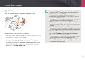 Page 87My Camera > Shooting modes
86
3D mode
You can capture 3D photos or videos with an optional 3D lens.
SAMSUNG 45mm F1.8 [T6] 2D/3D lens (example)
Set the 2D/3D switch on the lens to 3D, and then capture a photo or video 
5 to 16.25 ft. (1.5–5 m) away from the subject.
• 3D mode is always on, regardless of the mode dial of the camera.
• To use auto 3D options that enable the camera to set shooting options 
automatically depending on shooting conditions in 3D mode, press 
[m] 
: b : 3D Auto Mode : On.
•...