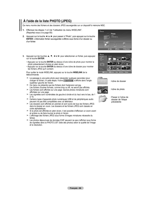 Page 158
Français - 66
1.  
Effectuez les étapes 1 à 3 de “l’utilisation du menu WISELINK”.  (Reportez-vous à la page 65)
2.   
Appuyez sur la touche 
◄ ou ► pour passer à “Photo”, puis appuyez sur la touche ENTER. L’information fichier sauvegardée s’affiche sous forme d’un dossier ou d’un fichier.
.   
Appuyez sur les touches ▲, ▼, ◄ et ► pour sélectionner un fichier, puis appuyez sur la touche ENTER.
  •  
Appuyez sur la touche ENTER au-dessus d’une icône de photo pour montrer la photo présentement...