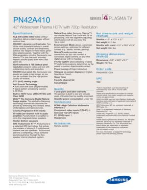 Page 2Samsung Electronics America, Inc.
105 Challenger Road
Ridgefield Park, NJ 07660-0511
Tel (201) 229-4000 • 1-800-SAMSUNG
www.samsung.com
Specifications
ACE Silhouette editor(false contour 
reduction) delivers clear images without 
contour lines.
100,000:1 dynamic contrast ratio.Tw o
of the most important factors in overall
picture quality, contrast and brightness,
achieve new heights in these latest gener-
ation plasma panels. Together with the
DNIe proprietary circuitry, Samsung’s new
plasma TV’s give...