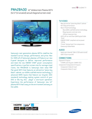 Page 1  All features, specifi cations, and model numbers subject to change. All on screen images are simulated pictures.
PN42B430   42” Widescreen Plasma HDT V  
(42.3” (truncated) actual diagonal screen size)
 
TV/VIDEO      
  •  New attractive “piano key black” cabinet
  • HD 720p performance
  •  New E-Panel technology
    - New 600Hz subf ield motion technology
    -  Mega dynamic contrast ratio
    - .001ms response time
  •  HDT V off-air and Clear QAM Digital Cable 
Tu n e r
  •  ENERGY STAR® compliant...