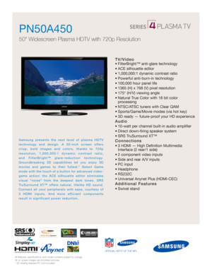 Page 1All features, specifications, and model numbers subject to change.
All on screen images are simulated pictures.
* 3D viewing requires PC (not included)
Samsung presents the next level of plasma HDTV
technology and design. A 50-inch screen offers
crisp, bold images and colors, thanks to 720p 
resolution, 1,000,000:1 dynamic contrast ratio, 
and FilterBright™ glare-reduction technology.
Groundbreaking 3D capabilities let you enjoy 3D
movies and games to their fullest.* Select Game
mode with the touch of a...