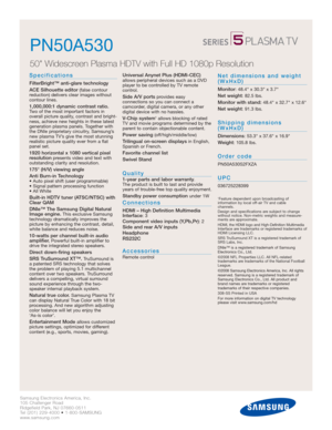 Page 2Samsung Electronics America, Inc.
105 Challenger Road
Ridgefield Park, NJ 07660-0511
Tel (201) 229-4000 • 1-800-SAMSUNG
www.samsung.com
PN50A530
50 Widescreen Plasma HDTV with Full HD 1080p Resolution 
Specifications
FilterBright™ anti-glare technology
ACE Silhouette editor
(false contour 
reduction) delivers clear images without 
contour lines.
1,000,000:1 dynamic contrast ratio.Two of the most important factors in
overall picture quality, contrast and bright-
ness, achieve new heights in these latest...