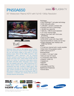 Page 1All features, specifications, and model numbers subject to change.
All on screen images are simulated pictures.
Samsung raises HDTV to the highest level of enjoy-
ment. Our exclusive Touch of Color™ design accents
the top and bottom edges of the bezel. A 50-inch
plasma screen offers full HD 1080p resolution, Ultra
FilterBright™ glare reduction, and an amazing
30,000:1 dynamic contrast ratio, for incredibly lifelike
images and bold colors. Select Game mode with the
touch of a button for advanced...