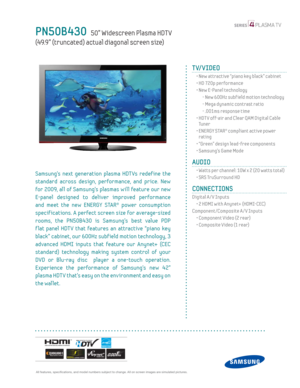 Page 1  All features, specifi cations, and model numbers subject to change. All on screen images are simulated pictures.
PN50B430   50” Widescreen Plasma HDT V  
(49.9” (truncated) actual diagonal screen size)
 
TV/VIDEO      
  •  New attractive “piano key black” cabinet
  • HD 720p performance
  •  New E-Panel technology
    - New 600Hz subf ield motion technology
    -  Mega dynamic contrast ratio
    - .001ms response time
  •  HDT V off-air and Clear QAM Digital Cable 
Tu n e r
  •  ENERGY STAR® compliant...